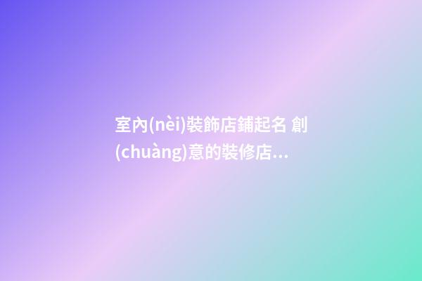 室內(nèi)裝飾店鋪起名 創(chuàng)意的裝修店名字大全-第1張-店鋪起名-玄機(jī)派